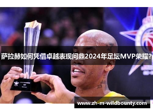 萨拉赫如何凭借卓越表现问鼎2024年足坛MVP荣耀? 萨拉赫如何凭借卓越表现问鼎2024年足坛MVP荣耀?