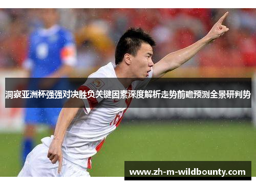 洞察亚洲杯强强对决胜负关键因素深度解析走势前瞻预测全景研判势
