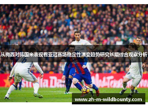 从梅西对阵国米表现看亚冠赛场稳定性演变趋势研究长期综合观察分析