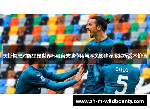 奥斯梅恩对阵里昂世界杯舞台关键作用与胜负影响深度解析战术价值
