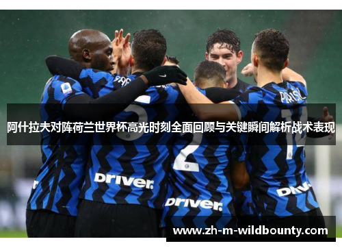 阿什拉夫对阵荷兰世界杯高光时刻全面回顾与关键瞬间解析战术表现