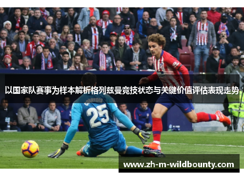 以国家队赛事为样本解析格列兹曼竞技状态与关键价值评估表现走势 以国家队赛事为样本解析格列兹曼竞技状态与关键价值评估表现走势