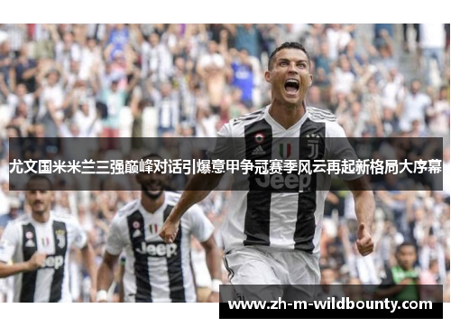 尤文国米米兰三强巅峰对话引爆意甲争冠赛季风云再起新格局大序幕 尤文国米米兰三强巅峰对话引爆意甲争冠赛季风云再起新格局大序幕