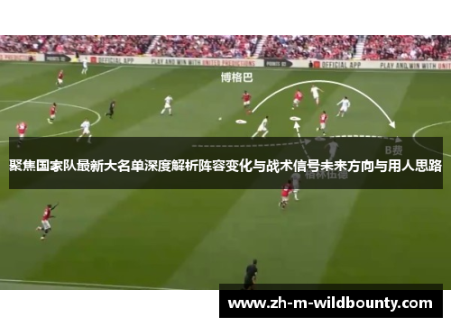 聚焦国家队最新大名单深度解析阵容变化与战术信号未来方向与用人思路 聚焦国家队最新大名单深度解析阵容变化与战术信号未来方向与用人思路