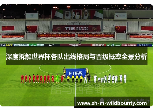 深度拆解世界杯各队出线格局与晋级概率全景分析