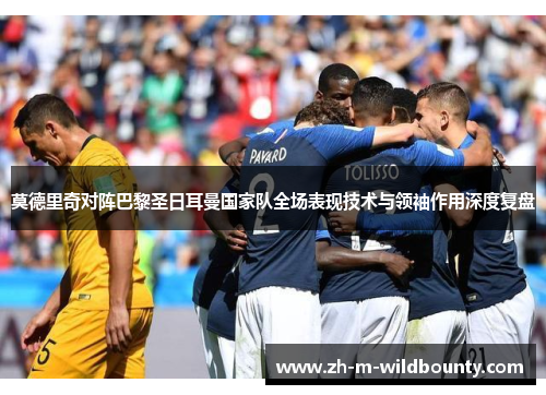 莫德里奇对阵巴黎圣日耳曼国家队全场表现技术与领袖作用深度复盘 莫德里奇对阵巴黎圣日耳曼国家队全场表现技术与领袖作用深度复盘