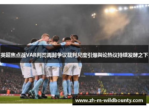 英超焦点战VAR判罚再起争议裁判尺度引爆舆论热议持续发酵之下