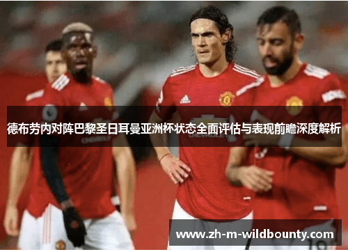 德布劳内对阵巴黎圣日耳曼亚洲杯状态全面评估与表现前瞻深度解析 德布劳内对阵巴黎圣日耳曼亚洲杯状态全面评估与表现前瞻深度解析