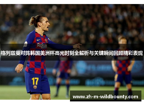格列兹曼对阵韩国美洲杯高光时刻全解析与关键瞬间回顾精彩表现