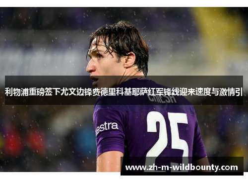 利物浦重磅签下尤文边锋费德里科基耶萨红军锋线迎来速度与激情引 利物浦重磅签下尤文边锋费德里科基耶萨红军锋线迎来速度与激情引