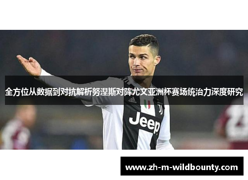 全方位从数据到对抗解析努涅斯对阵尤文亚洲杯赛场统治力深度研究 全方位从数据到对抗解析努涅斯对阵尤文亚洲杯赛场统治力深度研究