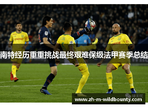 南特经历重重挑战最终艰难保级法甲赛季总结 南特经历重重挑战最终艰难保级法甲赛季总结