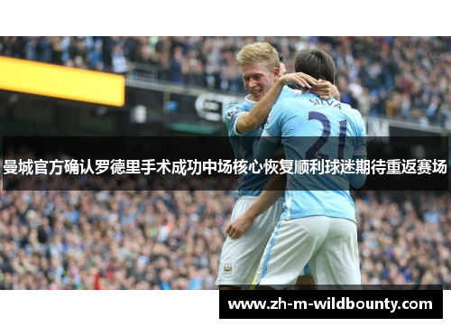 曼城官方确认罗德里手术成功中场核心恢复顺利球迷期待重返赛场