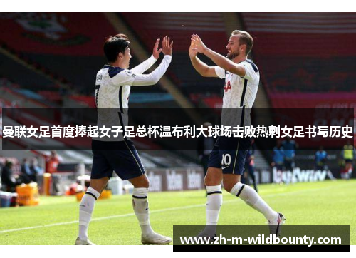 曼联女足首度捧起女子足总杯温布利大球场击败热刺女足书写历史