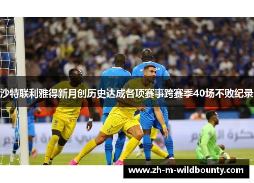 沙特联利雅得新月创历史达成各项赛事跨赛季40场不败纪录 沙特联利雅得新月创历史达成各项赛事跨赛季40场不败纪录