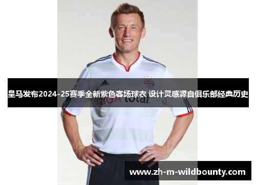 皇马发布2024-25赛季全新紫色客场球衣 设计灵感源自俱乐部经典历史