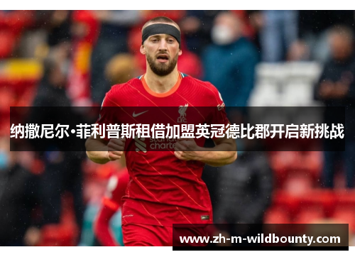 纳撒尼尔·菲利普斯租借加盟英冠德比郡开启新挑战