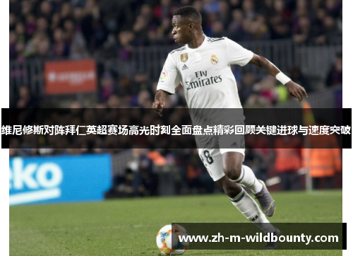 维尼修斯对阵拜仁英超赛场高光时刻全面盘点精彩回顾关键进球与速度突破 维尼修斯对阵拜仁英超赛场高光时刻全面盘点精彩回顾关键进球与速度突破