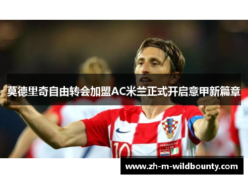 莫德里奇自由转会加盟AC米兰正式开启意甲新篇章 莫德里奇自由转会加盟AC米兰正式开启意甲新篇章