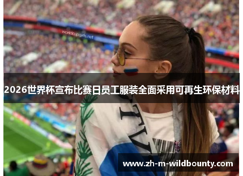 2026世界杯宣布比赛日员工服装全面采用可再生环保材料 2026世界杯宣布比赛日员工服装全面采用可再生环保材料