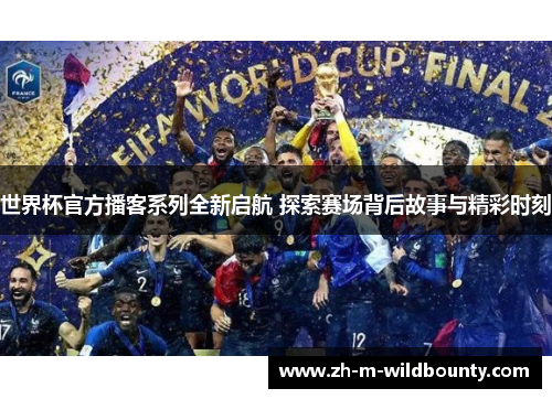 世界杯官方播客系列全新启航 探索赛场背后故事与精彩时刻 世界杯官方播客系列全新启航 探索赛场背后故事与精彩时刻