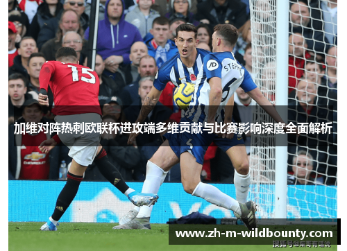 加维对阵热刺欧联杯进攻端多维贡献与比赛影响深度全面解析 加维对阵热刺欧联杯进攻端多维贡献与比赛影响深度全面解析