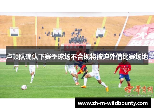 卢顿队确认下赛季球场不合规将被迫外借比赛场地