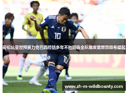 哥伦比亚世预赛力克巴西终结多年不胜阴霾全队爆发重燃晋级希望起 哥伦比亚世预赛力克巴西终结多年不胜阴霾全队爆发重燃晋级希望起