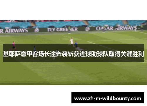 基耶萨意甲客场长途奔袭斩获进球助球队取得关键胜利 基耶萨意甲客场长途奔袭斩获进球助球队取得关键胜利