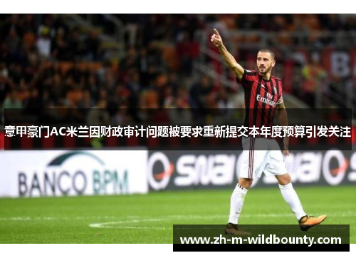 意甲豪门AC米兰因财政审计问题被要求重新提交本年度预算引发关注