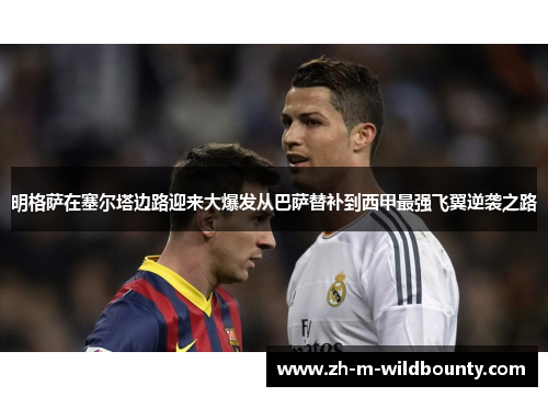 明格萨在塞尔塔边路迎来大爆发从巴萨替补到西甲最强飞翼逆袭之路