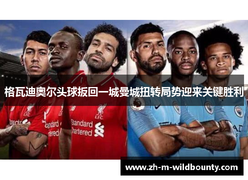 格瓦迪奥尔头球扳回一城曼城扭转局势迎来关键胜利