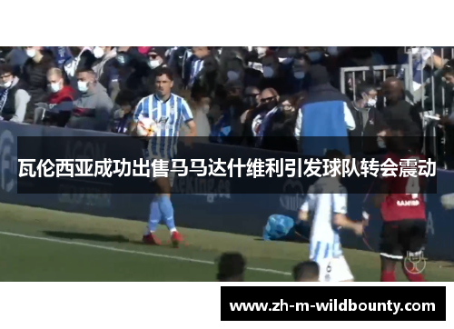 瓦伦西亚成功出售马马达什维利引发球队转会震动