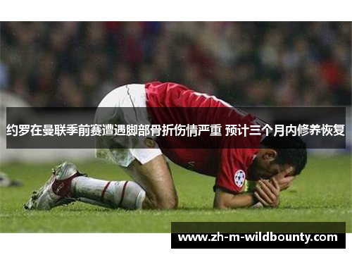 约罗在曼联季前赛遭遇脚部骨折伤情严重 预计三个月内修养恢复