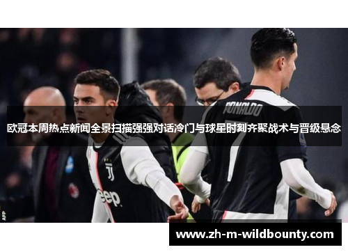 欧冠本周热点新闻全景扫描强强对话冷门与球星时刻齐聚战术与晋级悬念 欧冠本周热点新闻全景扫描强强对话冷门与球星时刻齐聚战术与晋级悬念