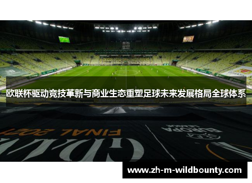 欧联杯驱动竞技革新与商业生态重塑足球未来发展格局全球体系 欧联杯驱动竞技革新与商业生态重塑足球未来发展格局全球体系