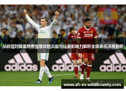 从欧冠对阵里昂看加维攻防贡献与比赛影响力解析全场表现深度剖析
