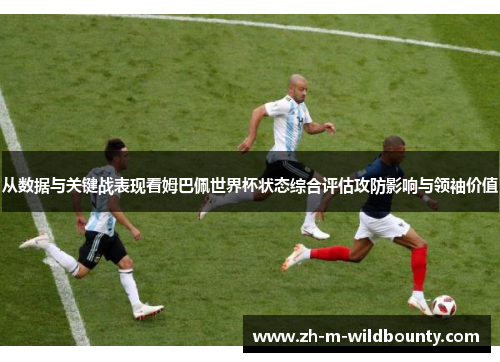 从数据与关键战表现看姆巴佩世界杯状态综合评估攻防影响与领袖价值 从数据与关键战表现看姆巴佩世界杯状态综合评估攻防影响与领袖价值