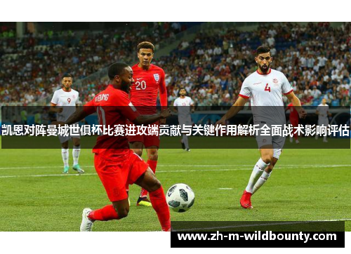 凯恩对阵曼城世俱杯比赛进攻端贡献与关键作用解析全面战术影响评估