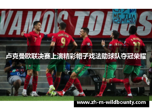 卢克曼欧联决赛上演精彩帽子戏法助球队夺冠荣耀