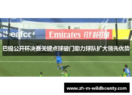 巴锡公开杯决赛关键点球破门助力球队扩大领先优势