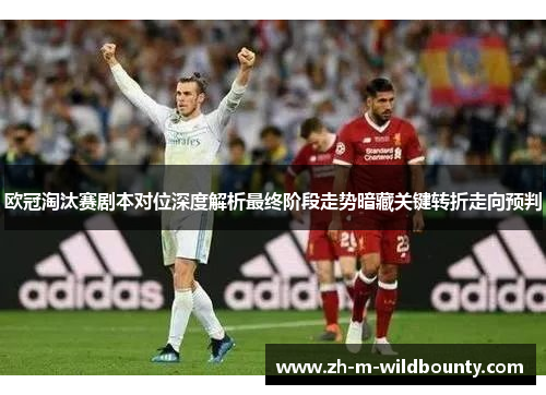 欧冠淘汰赛剧本对位深度解析最终阶段走势暗藏关键转折走向预判 欧冠淘汰赛剧本对位深度解析最终阶段走势暗藏关键转折走向预判