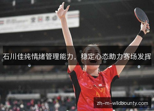 石川佳纯情绪管理能力,稳定心态助力赛场发挥 石川佳纯情绪管理能力,稳定心态助力赛场发挥