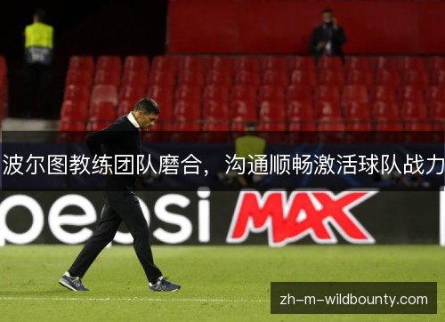 波尔图教练团队磨合,沟通顺畅激活球队战力 波尔图教练团队磨合,沟通顺畅激活球队战力