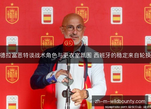 德拉富恩特谈战术角色与更衣室氛围 西班牙的稳定来自轮换 德拉富恩特谈战术角色与更衣室氛围 西班牙的稳定来自轮换